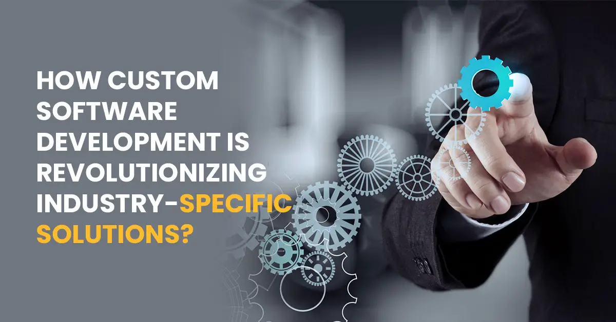 How Custom Software Development Is Revolutionizing Industry-Specific Solutions?